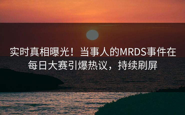 实时真相曝光！当事人的MRDS事件在每日大赛引爆热议，持续刷屏