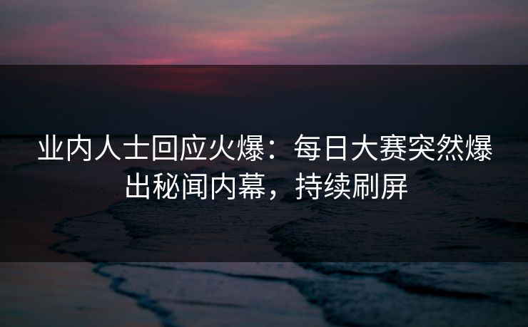 业内人士回应火爆：每日大赛突然爆出秘闻内幕，持续刷屏