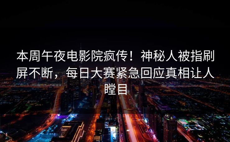 本周午夜电影院疯传!神秘人被指刷屏不断,每日大赛紧急回应真相让人瞠目 本周午夜电影院疯传!神秘人被指刷屏不断,每日大赛紧急回应真相让人瞠目