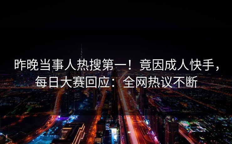 昨晚当事人热搜第一！竟因成人快手，每日大赛回应：全网热议不断
