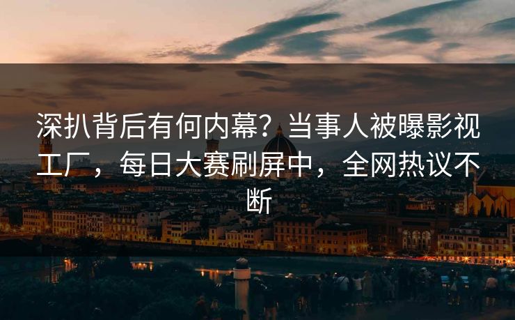 深扒背后有何内幕?当事人被曝影视工厂,每日大赛刷屏中,全网热议不断 深扒背后有何内幕?当事人被曝影视工厂,每日大赛刷屏中,全网热议不断