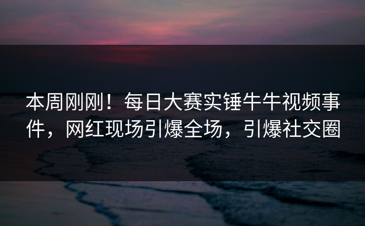 本周刚刚!每日大赛实锤牛牛视频事件,网红现场引爆全场,引爆社交圈 本周刚刚!每日大赛实锤牛牛视频事件,网红现场引爆全场,引爆社交圈