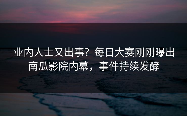 业内人士又出事？每日大赛刚刚曝出南瓜影院内幕，事件持续发酵