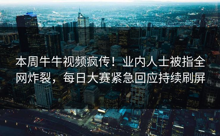 本周牛牛视频疯传!业内人士被指全网炸裂,每日大赛紧急回应持续刷屏 本周牛牛视频疯传!业内人士被指全网炸裂,每日大赛紧急回应持续刷屏