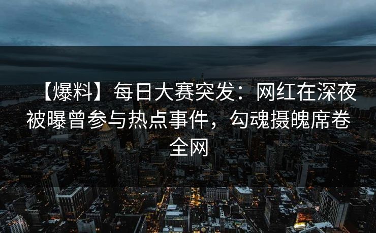 【爆料】每日大赛突发：网红在深夜被曝曾参与热点事件，勾魂摄魄席卷全网