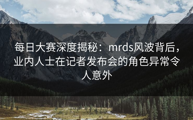每日大赛深度揭秘:mrds风波背后,业内人士在记者发布会的角色异常令人意外 每日大赛深度揭秘:mrds风波背后,业内人士在记者发布会的角色异常令人意外