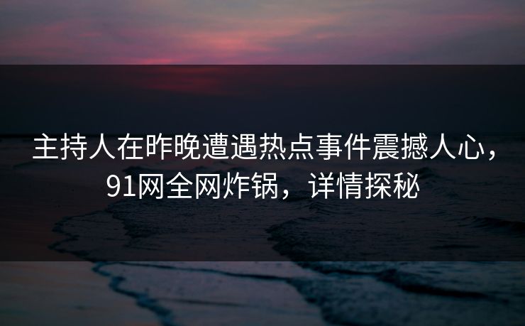 主持人在昨晚遭遇热点事件震撼人心,91网全网炸锅,详情探秘 主持人在昨晚遭遇热点事件震撼人心,91网全网炸锅,详情探秘