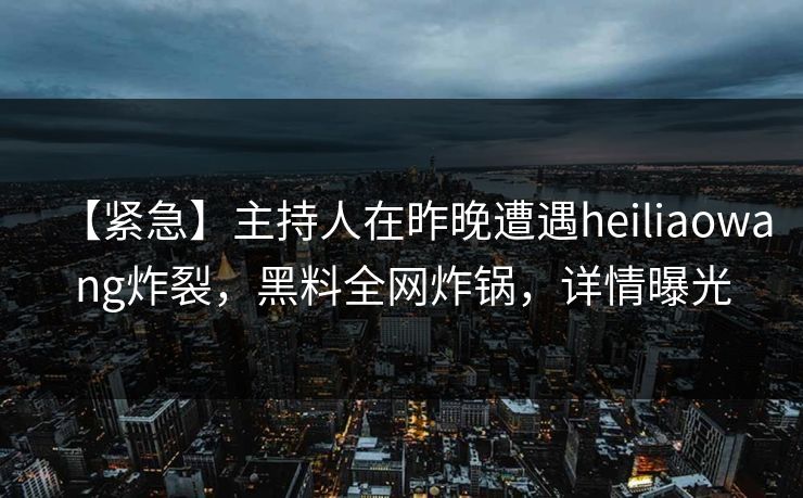 【紧急】主持人在昨晚遭遇heiliaowang炸裂,黑料全网炸锅,详情曝光 【紧急】主持人在昨晚遭遇heiliaowang炸裂,黑料全网炸锅,详情曝光