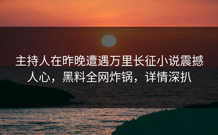 主持人在昨晚遭遇万里长征小说震撼人心,黑料全网炸锅,详情深扒 主持人在昨晚遭遇万里长征小说震撼人心,黑料全网炸锅,详情深扒