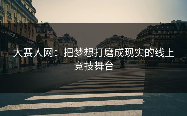 大赛人网：把梦想打磨成现实的线上竞技舞台