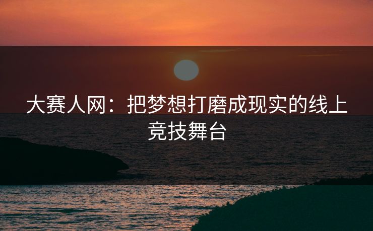 大赛人网：把梦想打磨成现实的线上竞技舞台