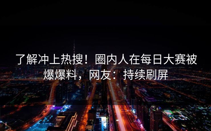 了解冲上热搜！圈内人在每日大赛被爆爆料，网友：持续刷屏