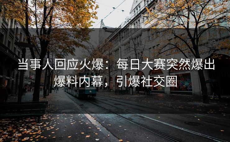 当事人回应火爆：每日大赛突然爆出爆料内幕，引爆社交圈