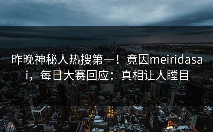 昨晚神秘人热搜第一！竟因meiridasai，每日大赛回应：真相让人瞠目