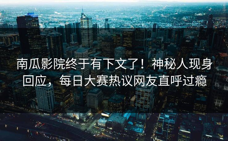 南瓜影院终于有下文了！神秘人现身回应，每日大赛热议网友直呼过瘾