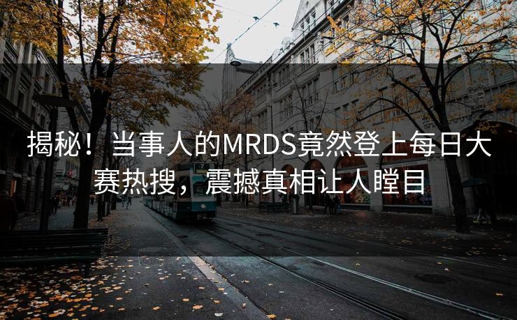 揭秘！当事人的MRDS竟然登上每日大赛热搜，震撼真相让人瞠目