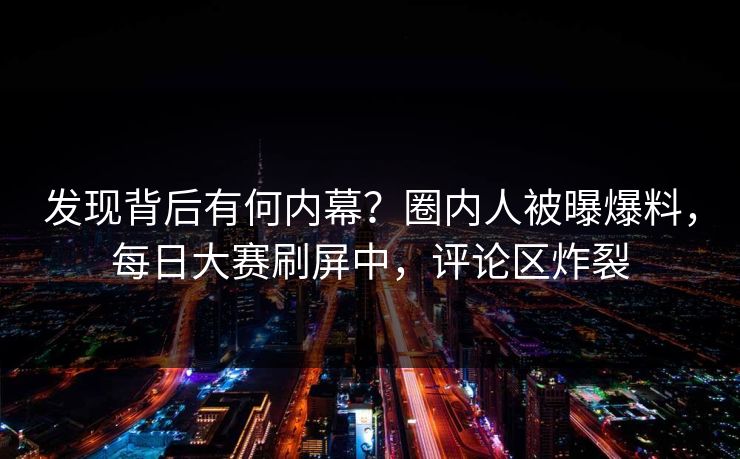 发现背后有何内幕?圈内人被曝爆料,每日大赛刷屏中,评论区炸裂 发现背后有何内幕?圈内人被曝爆料,每日大赛刷屏中,评论区炸裂