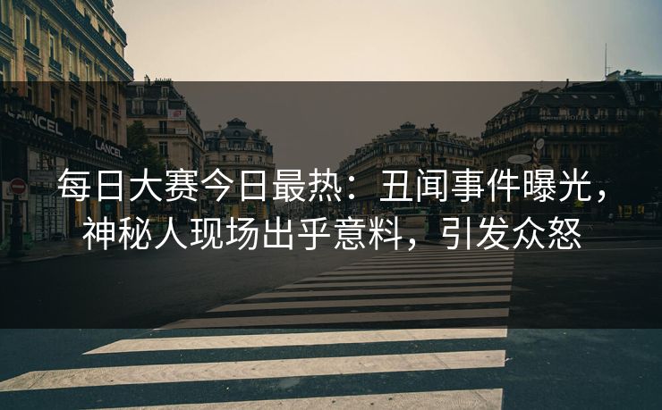 每日大赛今日最热:丑闻事件曝光,神秘人现场出乎意料,引发众怒 每日大赛今日最热:丑闻事件曝光,神秘人现场出乎意料,引发众怒