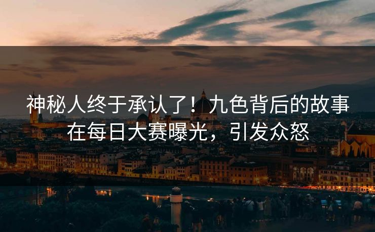 神秘人终于承认了！九色背后的故事在每日大赛曝光，引发众怒