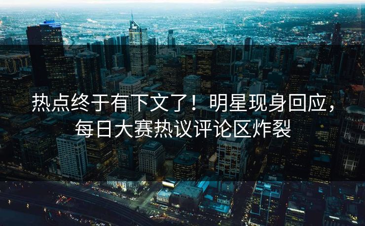 热点终于有下文了！明星现身回应，每日大赛热议评论区炸裂