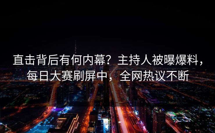 直击背后有何内幕？主持人被曝爆料，每日大赛刷屏中，全网热议不断