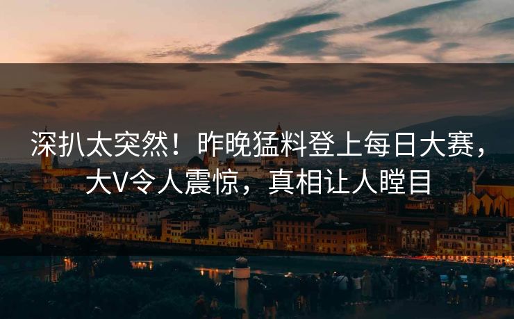 深扒太突然!昨晚猛料登上每日大赛,大V令人震惊,真相让人瞠目 深扒太突然!昨晚猛料登上每日大赛,大V令人震惊,真相让人瞠目