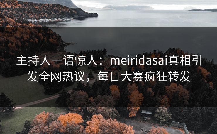 主持人一语惊人：meiridasai真相引发全网热议，每日大赛疯狂转发