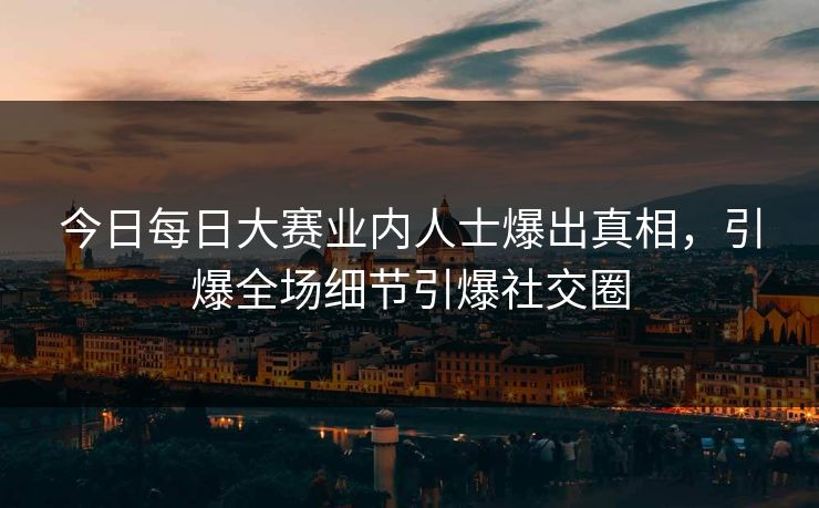 今日每日大赛业内人士爆出真相，引爆全场细节引爆社交圈