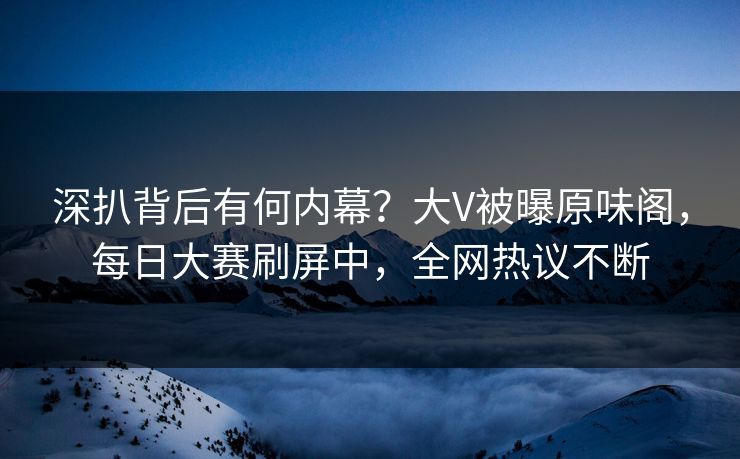 深扒背后有何内幕？大V被曝原味阁，每日大赛刷屏中，全网热议不断