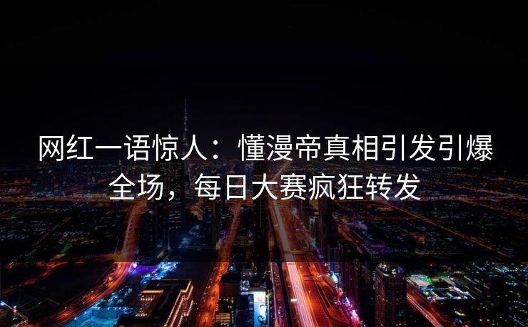 网红一语惊人：懂漫帝真相引发引爆全场，每日大赛疯狂转发
