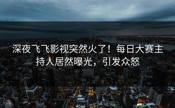深夜飞飞影视突然火了！每日大赛主持人居然曝光，引发众怒
