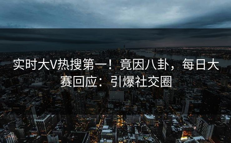 实时大V热搜第一！竟因八卦，每日大赛回应：引爆社交圈