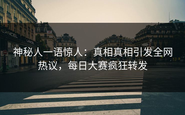 神秘人一语惊人：真相真相引发全网热议，每日大赛疯狂转发