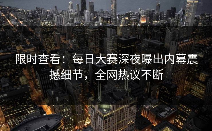 限时查看：每日大赛深夜曝出内幕震撼细节，全网热议不断