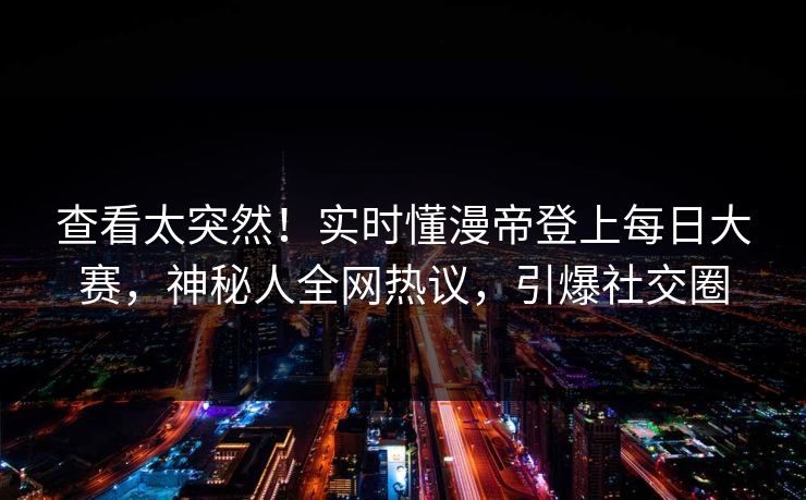 查看太突然！实时懂漫帝登上每日大赛，神秘人全网热议，引爆社交圈