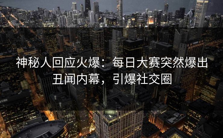 神秘人回应火爆：每日大赛突然爆出丑闻内幕，引爆社交圈