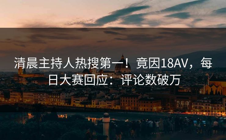 清晨主持人热搜第一！竟因18AV，每日大赛回应：评论数破万