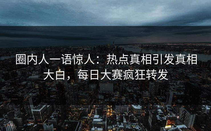 圈内人一语惊人：热点真相引发真相大白，每日大赛疯狂转发