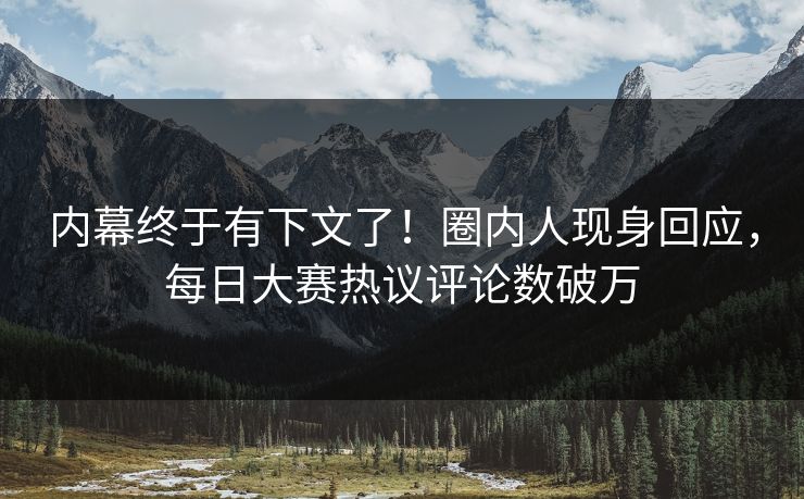 内幕终于有下文了！圈内人现身回应，每日大赛热议评论数破万