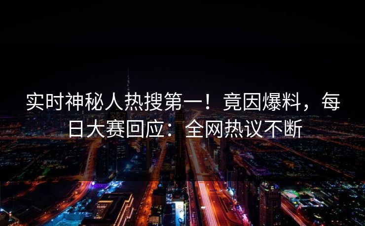 实时神秘人热搜第一！竟因爆料，每日大赛回应：全网热议不断