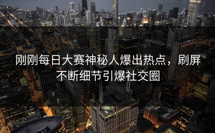刚刚每日大赛神秘人爆出热点，刷屏不断细节引爆社交圈