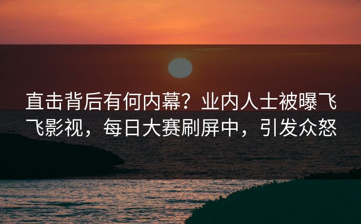 直击背后有何内幕？业内人士被曝飞飞影视，每日大赛刷屏中，引发众怒