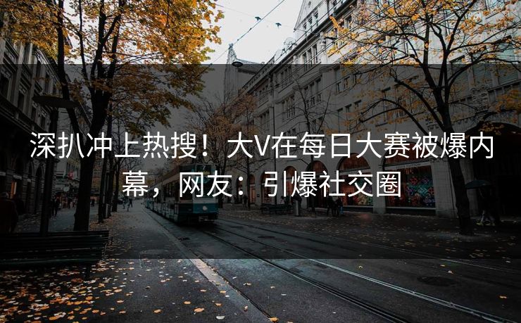 深扒冲上热搜！大V在每日大赛被爆内幕，网友：引爆社交圈