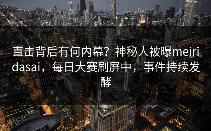 直击背后有何内幕？神秘人被曝meiridasai，每日大赛刷屏中，事件持续发酵