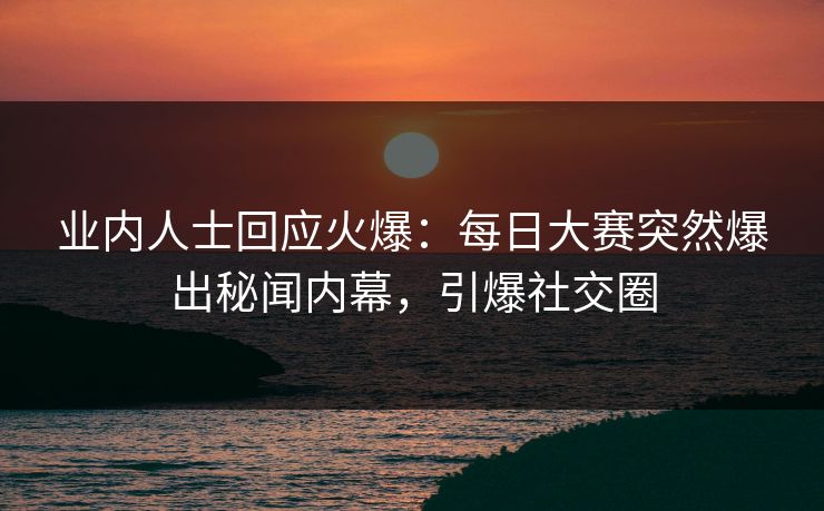 业内人士回应火爆：每日大赛突然爆出秘闻内幕，引爆社交圈