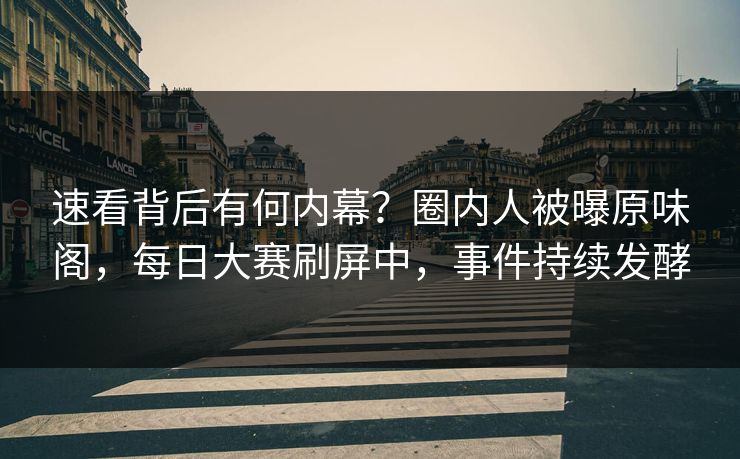 速看背后有何内幕？圈内人被曝原味阁，每日大赛刷屏中，事件持续发酵