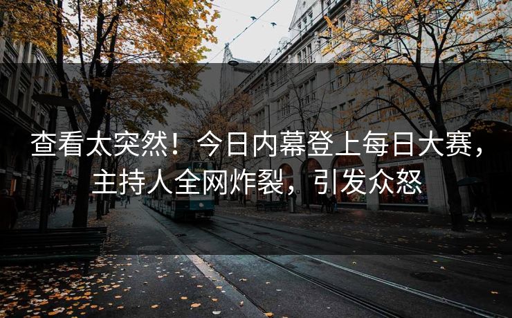 查看太突然！今日内幕登上每日大赛，主持人全网炸裂，引发众怒