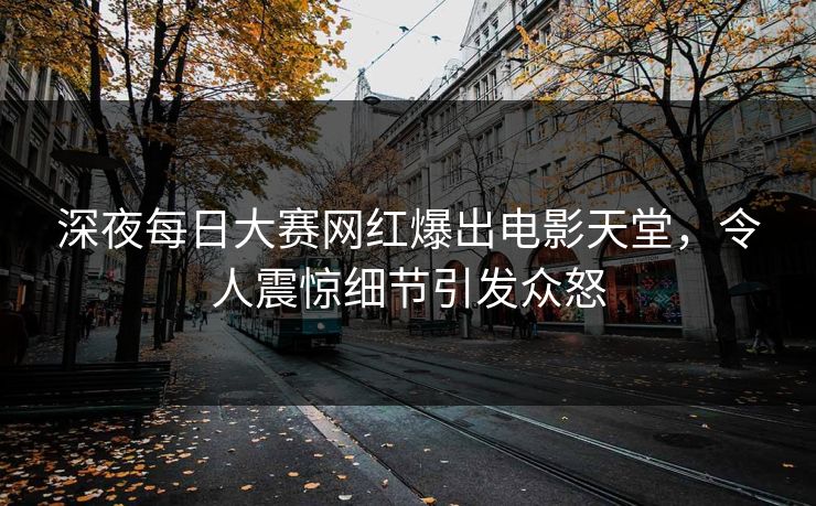 深夜每日大赛网红爆出电影天堂，令人震惊细节引发众怒
