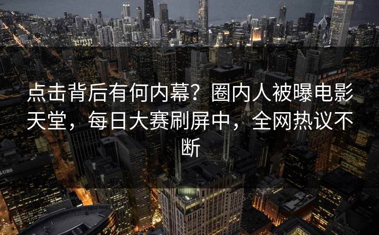 点击背后有何内幕？圈内人被曝电影天堂，每日大赛刷屏中，全网热议不断