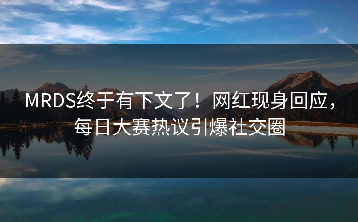 MRDS终于有下文了！网红现身回应，每日大赛热议引爆社交圈
